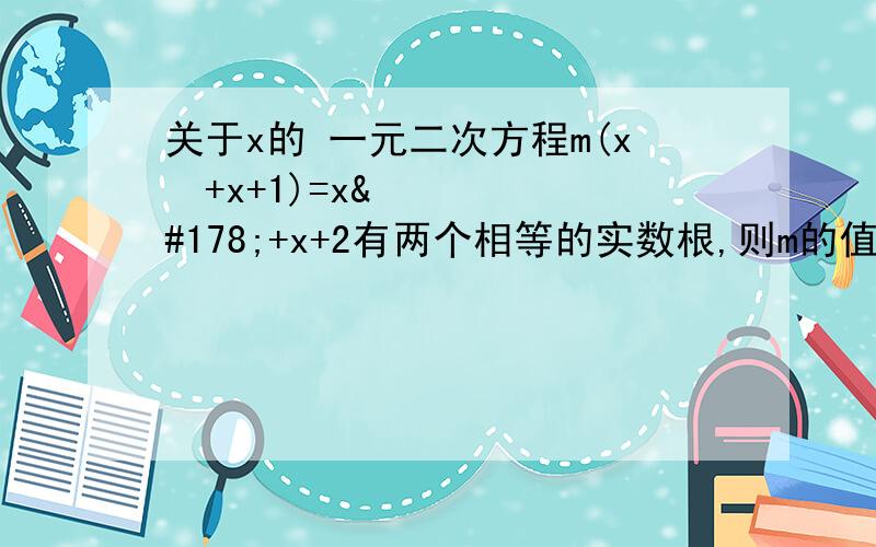 关于x的 一元二次方程m(x²+x+1)=x²+x+2有两个相等的实数根,则m的值为A.7/3 B.1 C.-3/7 D.7/3或1