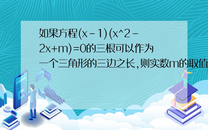 如果方程(x-1)(x^2-2x+m)=0的三根可以作为一个三角形的三边之长,则实数m的取值范围是?