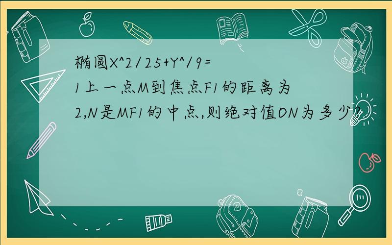 椭圆X^2/25+Y^/9=1上一点M到焦点F1的距离为2,N是MF1的中点,则绝对值ON为多少?