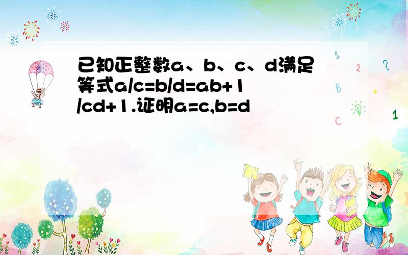 已知正整数a、b、c、d满足等式a/c=b/d=ab+1/cd+1.证明a=c,b=d