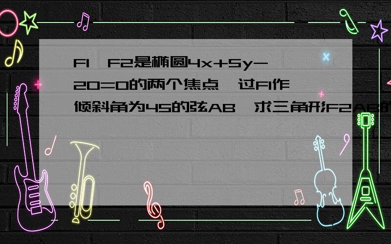 F1,F2是椭圆4x+5y-20=0的两个焦点,过F1作倾斜角为45的弦AB,求三角形F2AB的周长和面积.