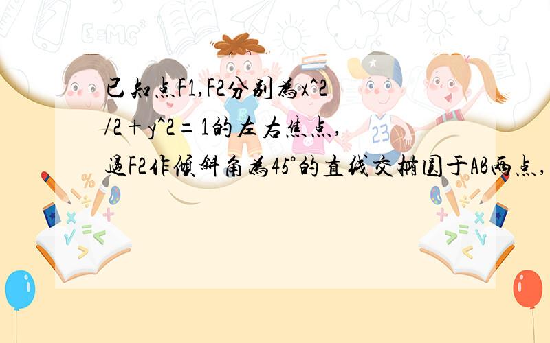 已知点F1,F2分别为x^2/2+y^2=1的左右焦点,过F2作倾斜角为45°的直线交椭圆于AB两点,求F1AB面积