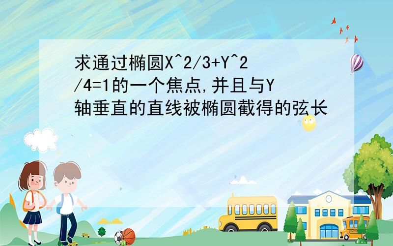 求通过椭圆X^2/3+Y^2/4=1的一个焦点,并且与Y轴垂直的直线被椭圆截得的弦长