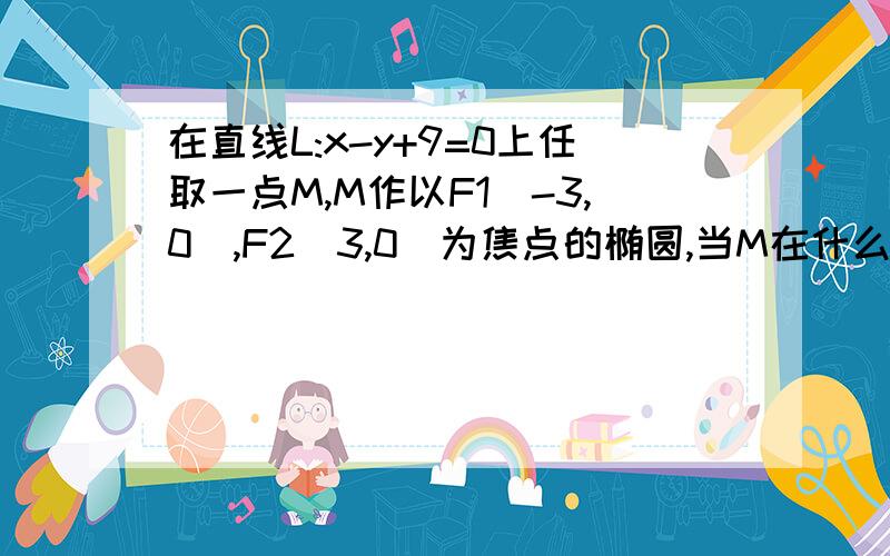 在直线L:x-y+9=0上任取一点M,M作以F1(-3,0),F2(3,0)为焦点的椭圆,当M在什么位置时,所作椭圆长轴最短...在直线L:x-y+9=0上任取一点M,M作以F1(-3,0),F2(3,0)为焦点的椭圆,当M在什么位置时,所作椭圆长轴最