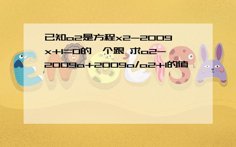 已知a2是方程x2-2009x+1=0的一个跟 求a2-2009a+2009a/a2+1的值