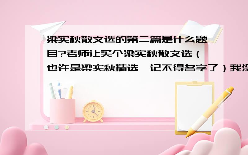 梁实秋散文选的第二篇是什么题目?老师让买个梁实秋散文选（也许是梁实秋精选,记不得名字了）我没买,没钱.还要写读书笔记.是写第二篇的,第二篇是什么题目,我等会去百度上看看去.