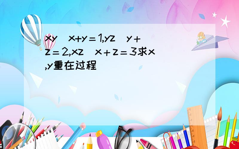 xy／x+y＝1,yz／y＋z＝2,xz／x＋z＝3求x,y重在过程