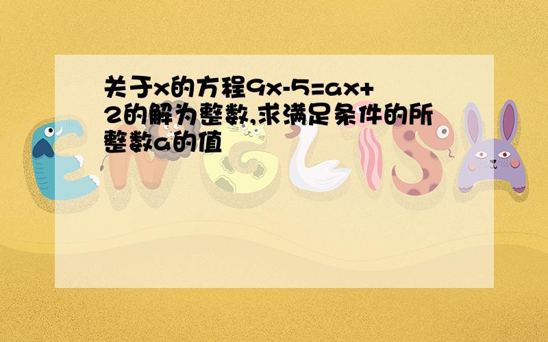 关于x的方程9x-5=ax+2的解为整数,求满足条件的所整数a的值