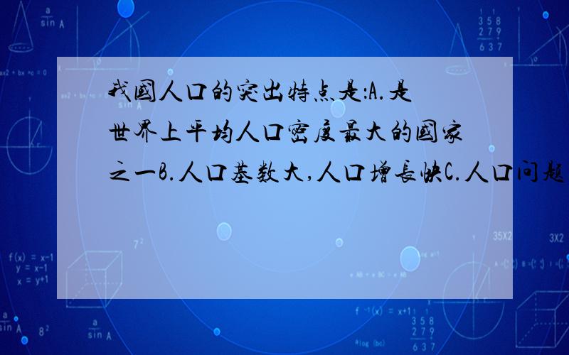 我国人口的突出特点是：A.是世界上平均人口密度最大的国家之一B.人口基数大,人口增长快C.人口问题多,人口压力大D.交通拥挤,住房紧张注意：突出突出突出