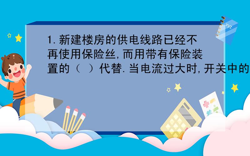 1.新建楼房的供电线路已经不再使用保险丝,而用带有保险装置的（ ）代替.当电流过大时,开关中的（ ）起作用,式开关断开,切断电路.2.某家用电能表上标有“220V 5A 3000r/kW.h”的字样,当家中用