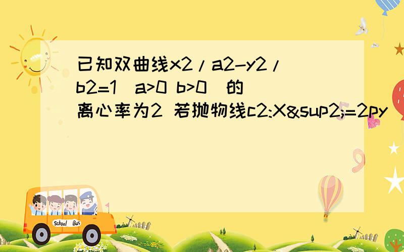 已知双曲线x2/a2-y2/b2=1(a>0 b>0)的离心率为2 若抛物线c2:X²=2py(p>0)的焦点到双曲线C1的渐近线的距已知双曲线x2/a2-y2/b2=1(a>0 b>0)的离心率为2 若抛物线c2:X²=2py（p＞0）的焦点到双曲线C1的渐近