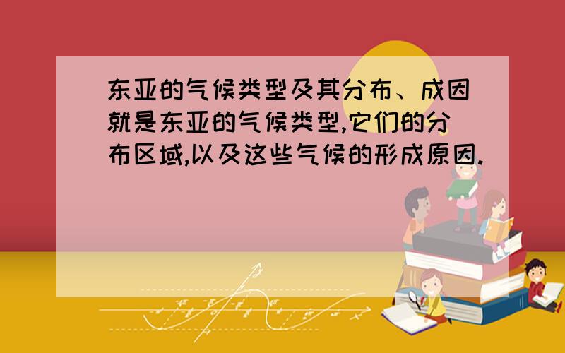 东亚的气候类型及其分布、成因就是东亚的气候类型,它们的分布区域,以及这些气候的形成原因.