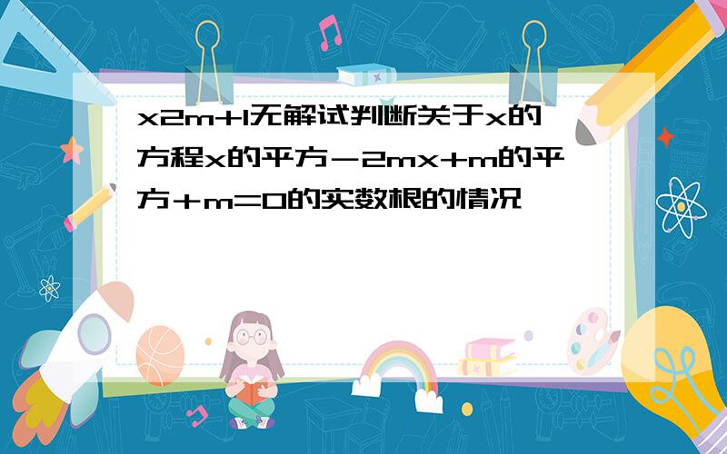 x2m+1无解试判断关于x的方程x的平方－2mx+m的平方＋m=0的实数根的情况