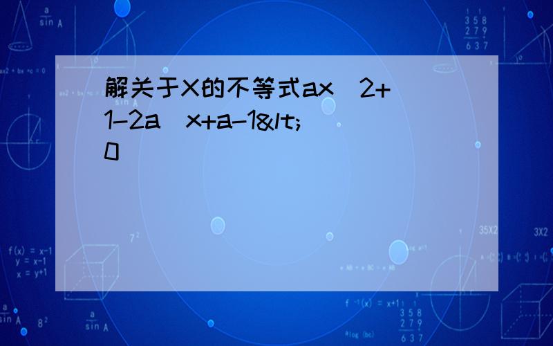 解关于X的不等式ax^2+(1-2a)x+a-1<0