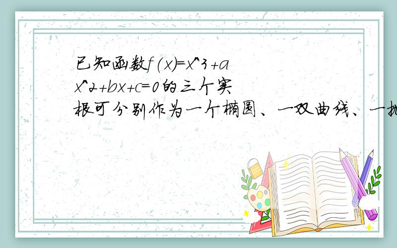 已知函数f(x)=x^3+ax^2+bx+c=0的三个实根可分别作为一个椭圆、一双曲线、一抛物线的离心率,求a/b的取值范围