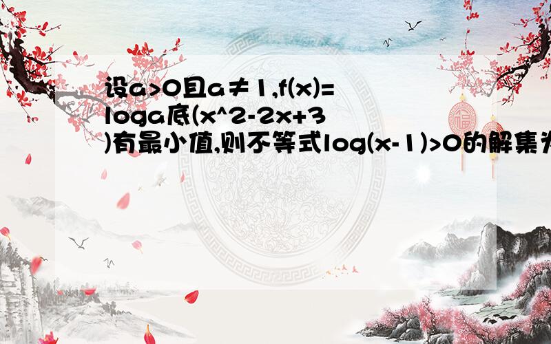 设a>0且a≠1,f(x)=loga底(x^2-2x+3)有最小值,则不等式log(x-1)>0的解集为