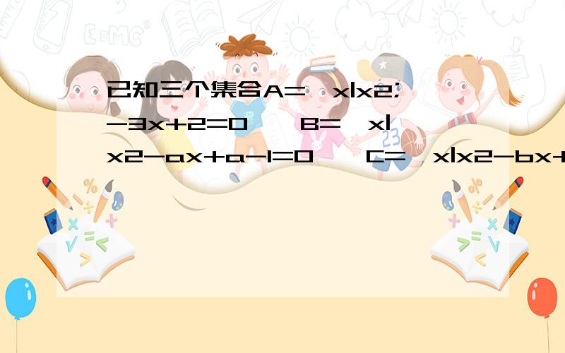 已知三个集合A={x|x2;-3x+2=0},B={x|x2-ax+a-1=0},C={x|x2-bx+2=0},问同时满足B是A的真子集,A∪C=A的实数a,b是否存在?,若存在,求出a,b的值；若不存在,请说明理由额 请讲得通俗一点，至少我能听明白，