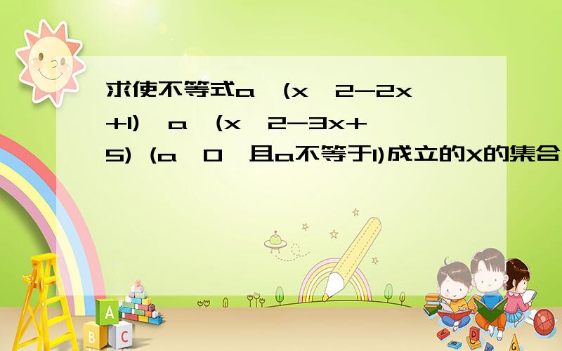 求使不等式a^(x^2-2x+1)>a^(x^2-3x+5) (a>0,且a不等于1)成立的X的集合