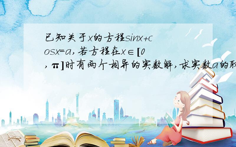 已知关于x的方程sinx+cosx=a,若方程在x∈[0,π]时有两个相异的实数解,求实数a的取职范围及两实数解的和如题