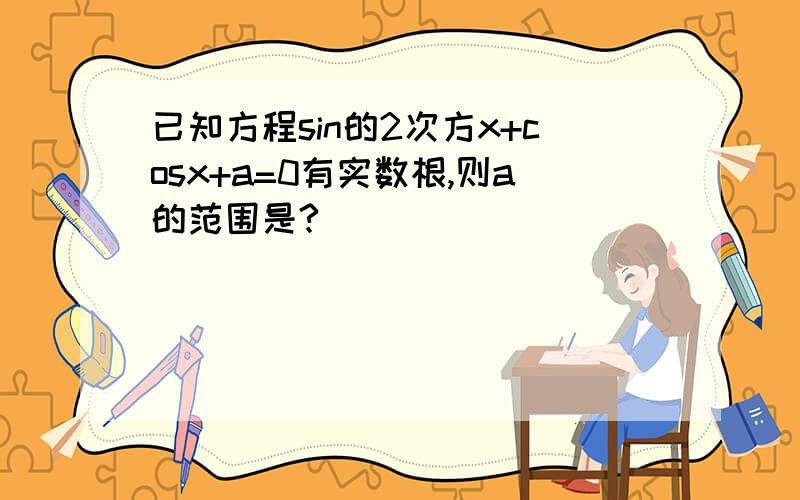 已知方程sin的2次方x+cosx+a=0有实数根,则a的范围是?