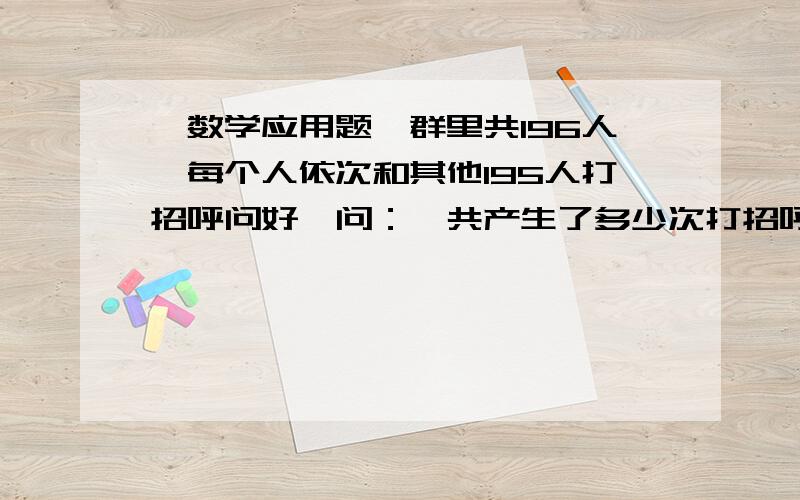 【数学应用题】群里共196人,每个人依次和其他195人打招呼问好,问：一共产生了多少次打招呼问好?列算式