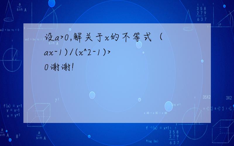 设a>0,解关于x的不等式（ax-1)/(x^2-1)>0谢谢!