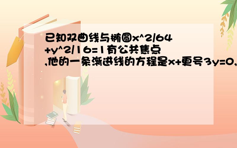 已知双曲线与椭圆x^2/64+y^2/16=1有公共焦点,他的一条渐进线的方程是x+更号3y=0,则双曲线的方程是?