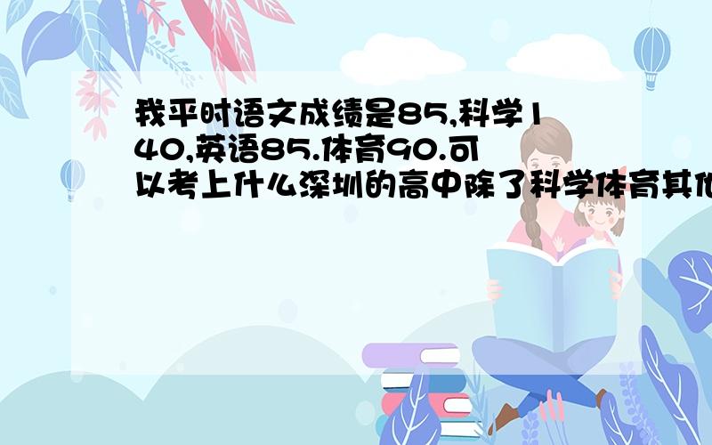 我平时语文成绩是85,科学140,英语85.体育90.可以考上什么深圳的高中除了科学体育其他满分都是100的= =