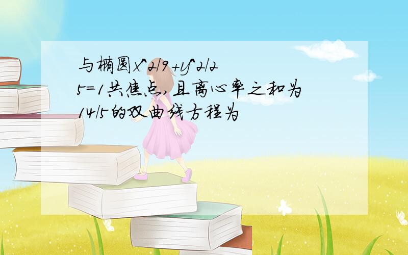 与椭圆x^2/9+y^2/25=1共焦点,且离心率之和为14/5的双曲线方程为