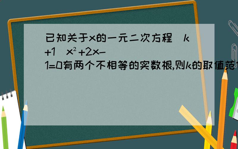 已知关于x的一元二次方程(k+1)x²+2x-1=0有两个不相等的实数根,则k的取值范伟是?