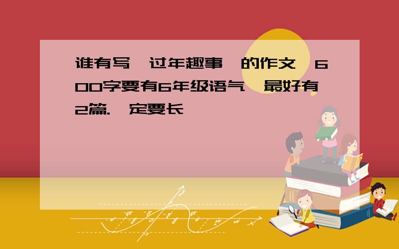 谁有写【过年趣事】的作文,600字要有6年级语气,最好有2篇.一定要长