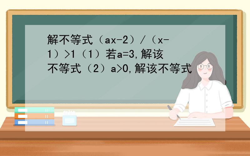 解不等式（ax-2）/（x-1）>1（1）若a=3,解该不等式（2）a>0,解该不等式