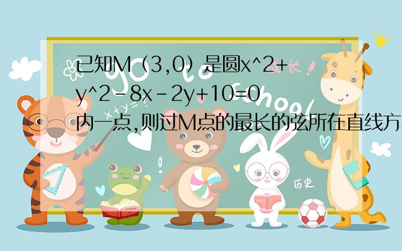 已知M（3,0）是圆x^2+y^2-8x-2y+10=0内一点,则过M点的最长的弦所在直线方程是