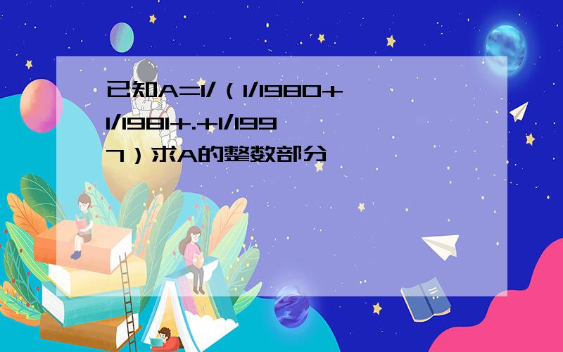 已知A=1/（1/1980+1/1981+.+1/1997）求A的整数部分