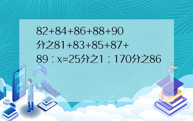 82+84+86+88+90分之81+83+85+87+89∶x=25分之1∶170分之86