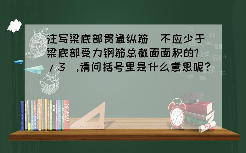 注写梁底部贯通纵筋（不应少于梁底部受力钢筋总截面面积的1/3）,请问括号里是什么意思呢?