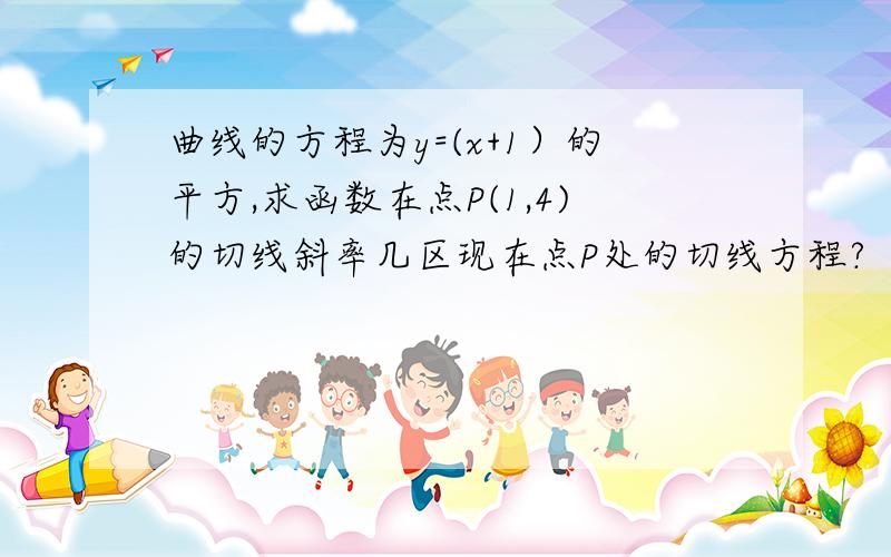 曲线的方程为y=(x+1）的平方,求函数在点P(1,4)的切线斜率几区现在点P处的切线方程?