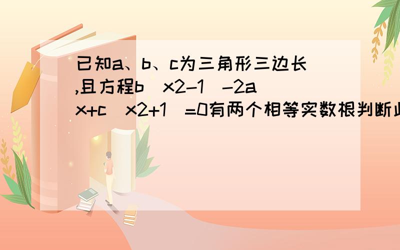 已知a、b、c为三角形三边长,且方程b(x2-1)-2ax+c(x2+1)=0有两个相等实数根判断此三角形的形状说明理由.