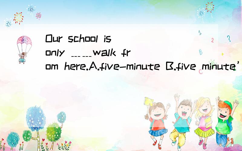 Our school is only ﹍﹍walk from here.A.five-minute B.five minute’s C.five minutes D.five minute’
