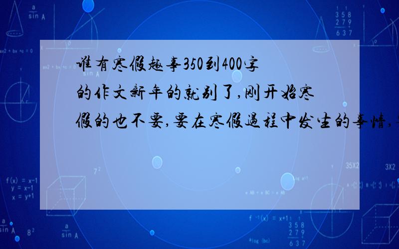 谁有寒假趣事350到400字的作文新年的就别了,刚开始寒假的也不要,要在寒假过程中发生的事情,要范文.