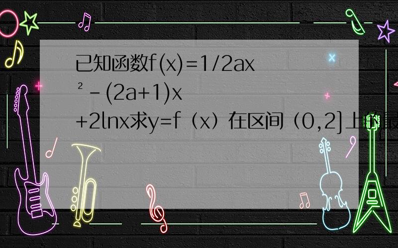 已知函数f(x)=1/2ax²-(2a+1)x+2lnx求y=f（x）在区间（0,2]上的最大值注意分类