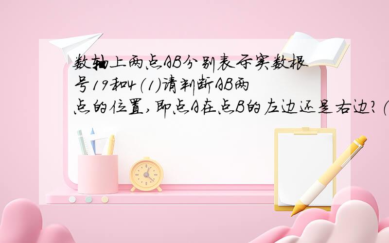 数轴上两点AB分别表示实数根号19和4（1）请判断AB两点的位置,即点A在点B的左边还是右边?（2）计算AB两点之间的距离（精确到0.01）