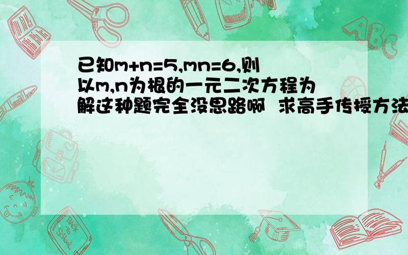 已知m+n=5,mn=6,则以m,n为根的一元二次方程为解这种题完全没思路啊  求高手传授方法或经验我懂了 韦达定理原来就是根与系数的关系...