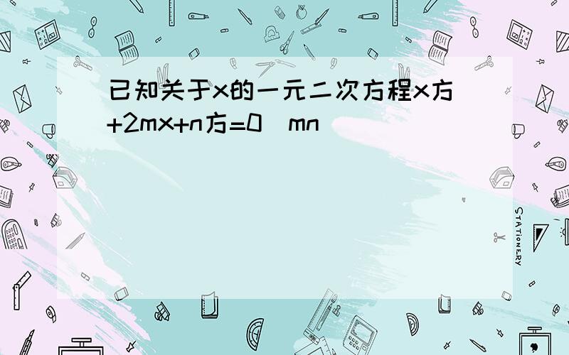 已知关于x的一元二次方程x方+2mx+n方=0(mn