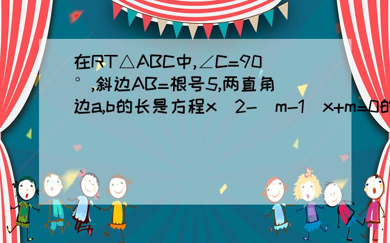 在RT△ABC中,∠C=90°,斜边AB=根号5,两直角边a,b的长是方程x^2-(m-1)x+m=0的两根,