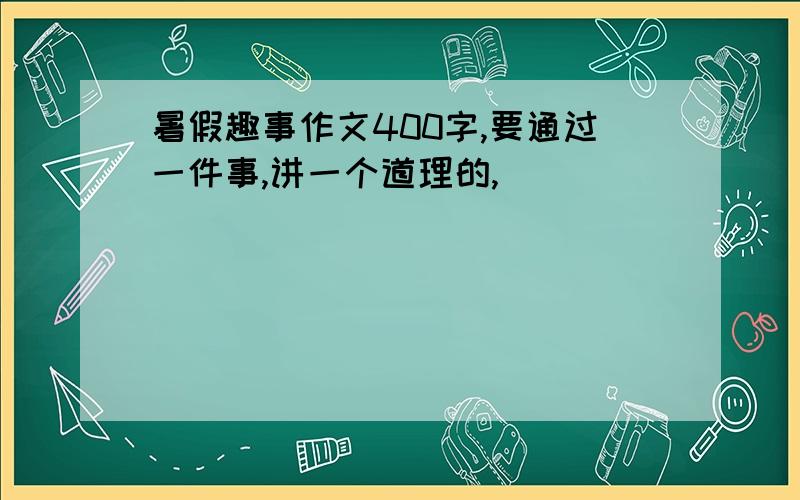 暑假趣事作文400字,要通过一件事,讲一个道理的,