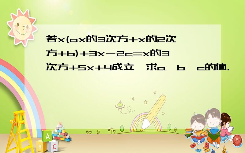 若x(ax的3次方+x的2次方+b)+3x－2c=x的3次方+5x+4成立,求a、b、c的值.