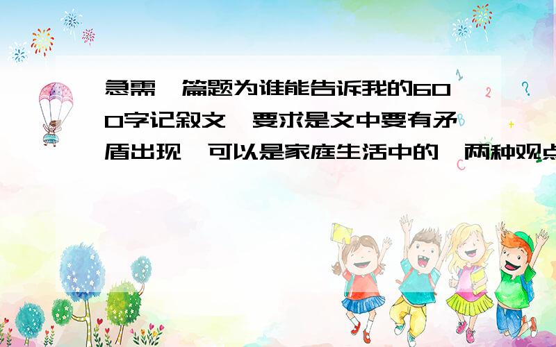 急需一篇题为谁能告诉我的600字记叙文,要求是文中要有矛盾出现,可以是家庭生活中的,两种观点对立,最后得出种正确的结论.