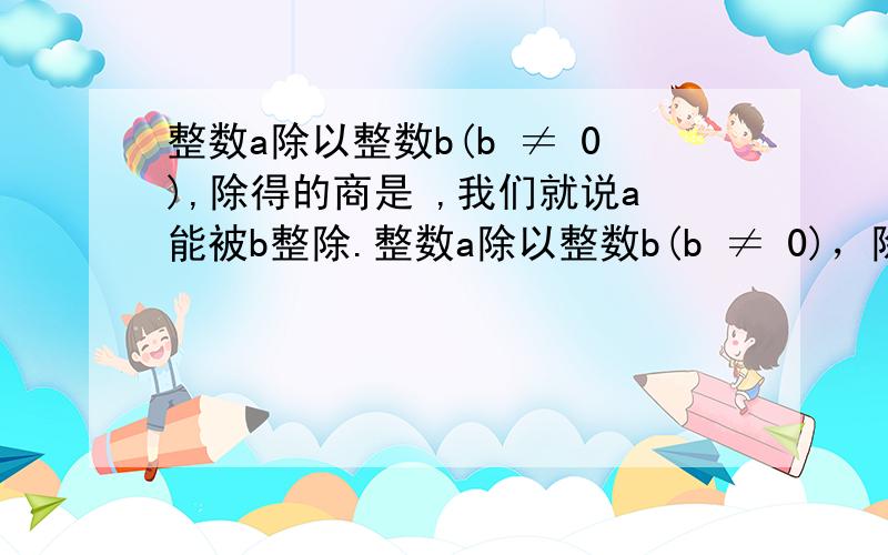 整数a除以整数b(b ≠ 0),除得的商是 ,我们就说a能被b整除.整数a除以整数b(b ≠ 0)，除得的商是( ),我们就说a能被b整除。