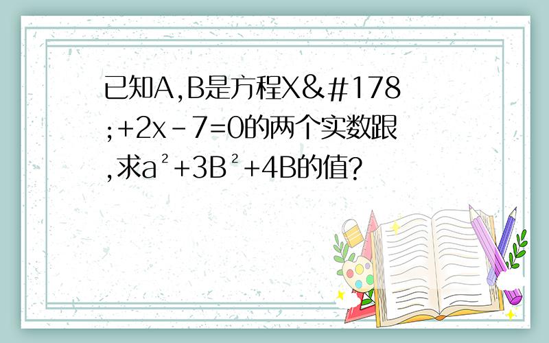 已知A,B是方程X²+2x-7=0的两个实数跟,求a²+3B²+4B的值?